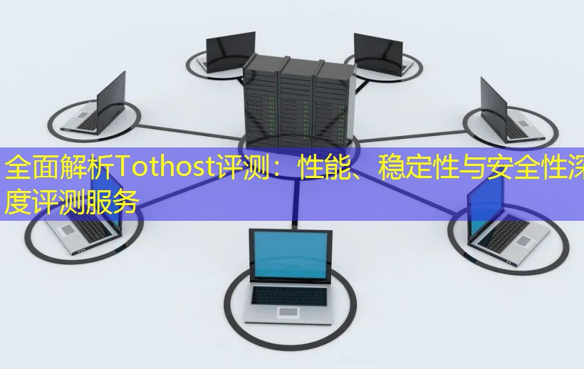 全面解析Tothost评测：性能、稳定性与安全性深度评测服务