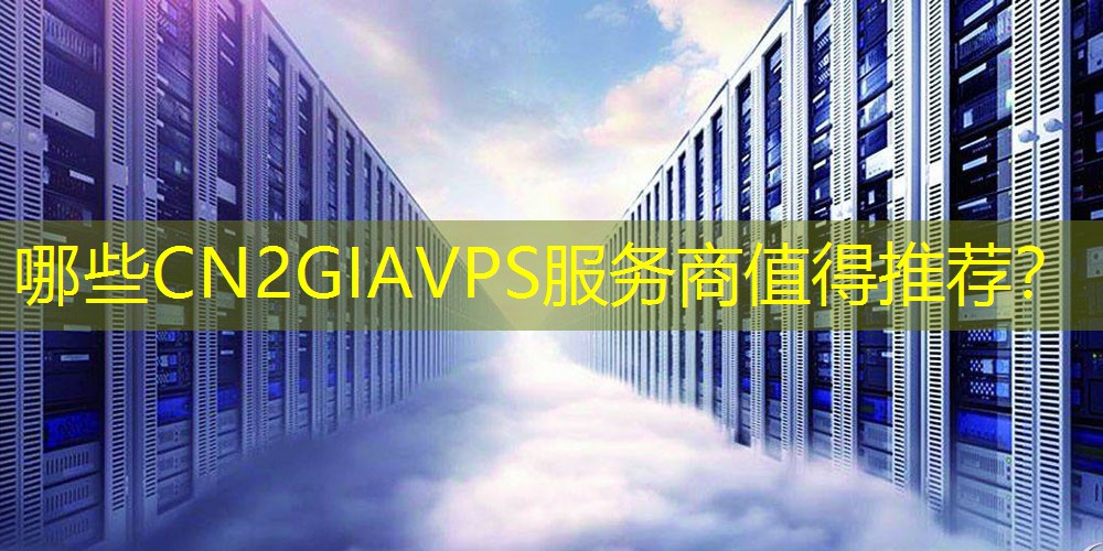 哪些CN2GIAVPS服务商值得推荐？