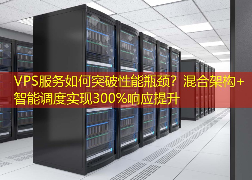VPS服务如何突破性能瓶颈？混合架构+智能调度实现300%响应提升