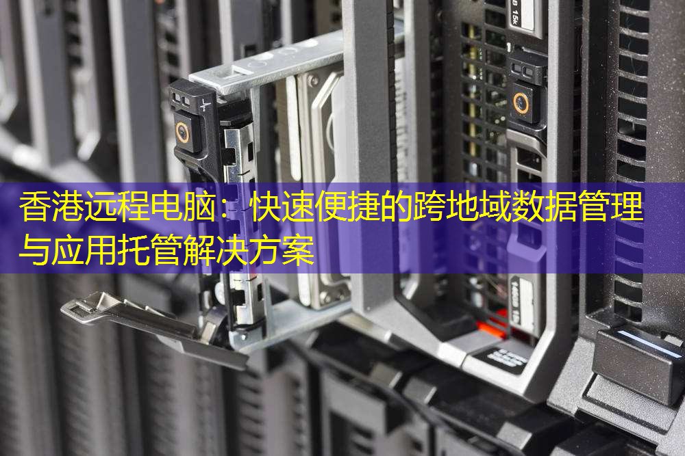 香港远程电脑：快速便捷的跨地域数据管理与应用托管解决方案