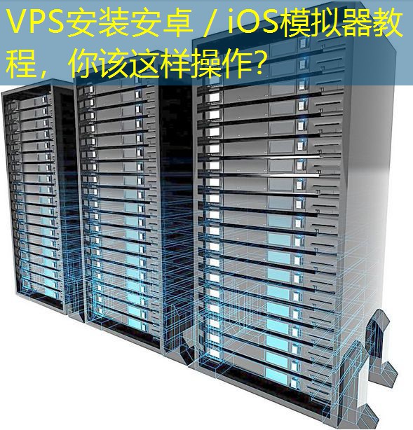 VPS安装安卓／iOS模拟器教程，你该这样操作？