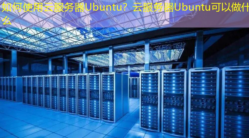 如何使用云服务器Ubuntu？云服务器Ubuntu可以做什么