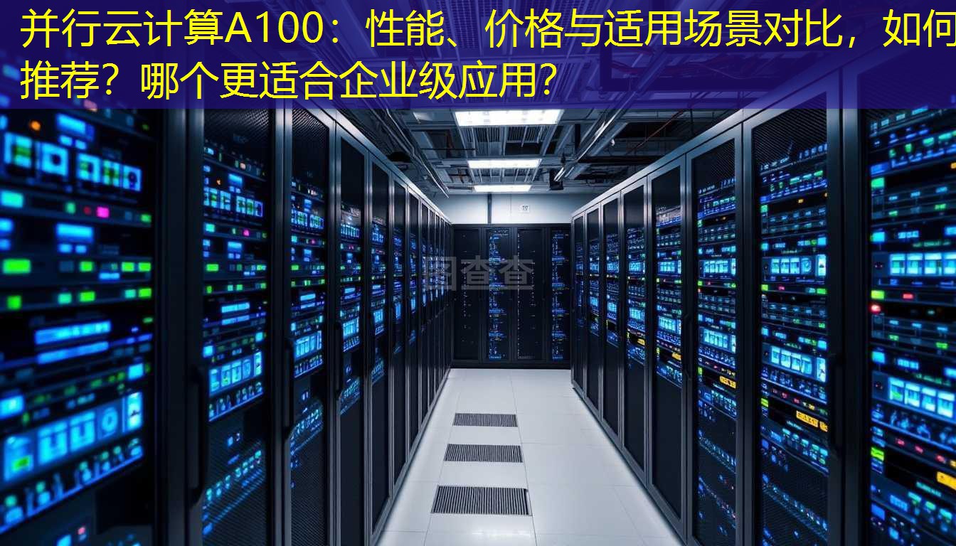 并行云计算A100：性能、价格与适用场景对比，如何推荐？哪个更适合企业级应用？