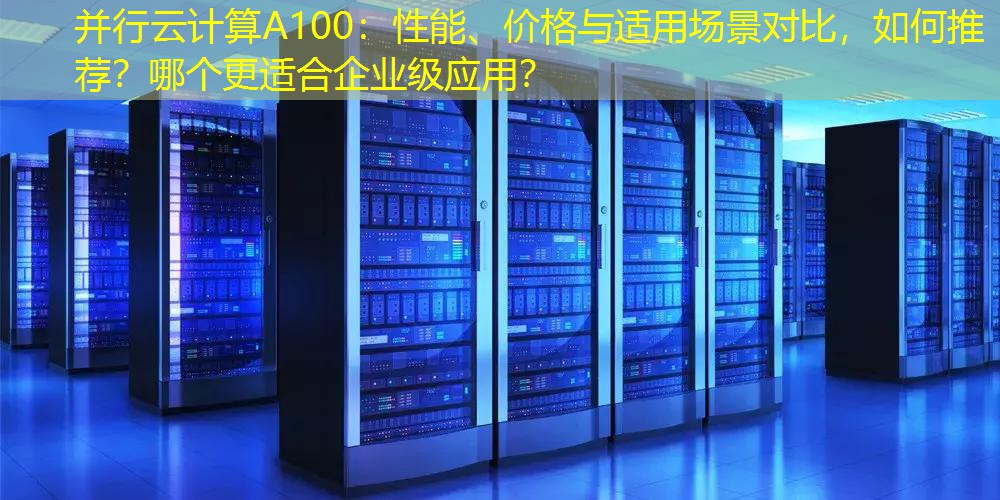 并行云计算A100：性能、价格与适用场景对比，如何推荐？哪个更适合企业级应用？