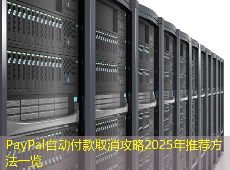 PayPal自动付款取消攻略2025年推荐方法一览