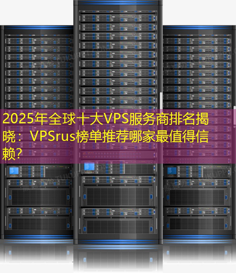 2025年全球十大VPS服务商排名揭晓：VPSrus榜单推荐哪家最值得信赖？