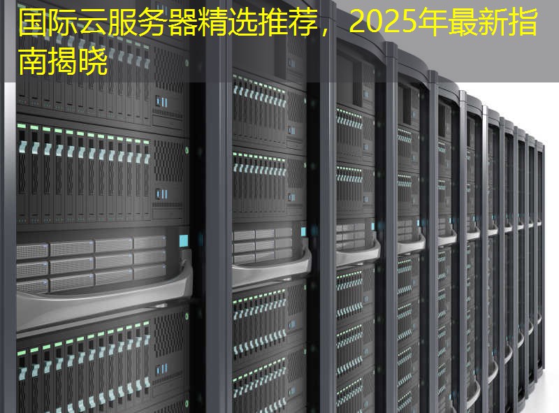 国际云服务器精选推荐，2025年最新指南揭晓