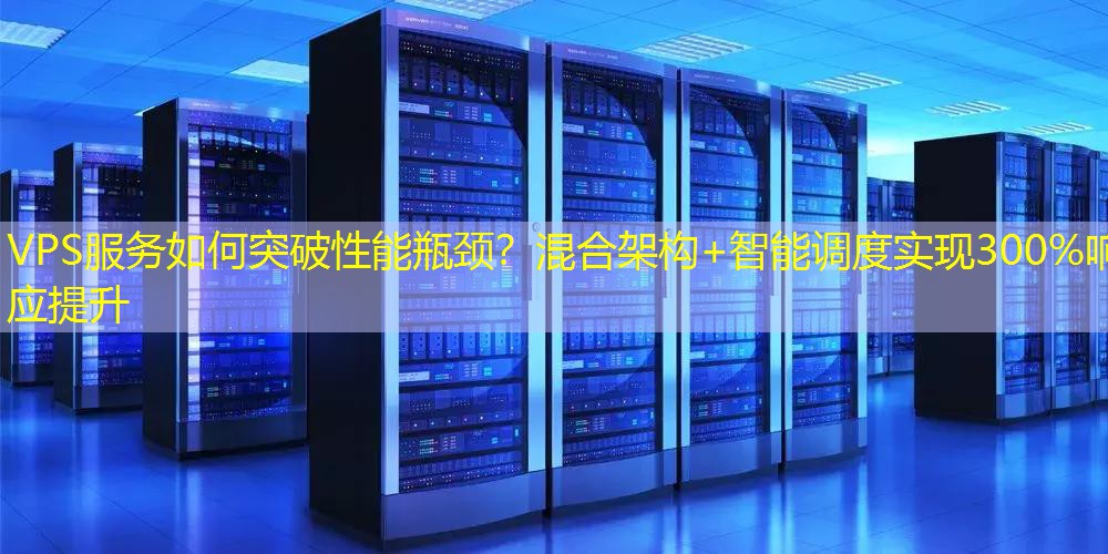 VPS服务如何突破性能瓶颈？混合架构+智能调度实现300%响应提升