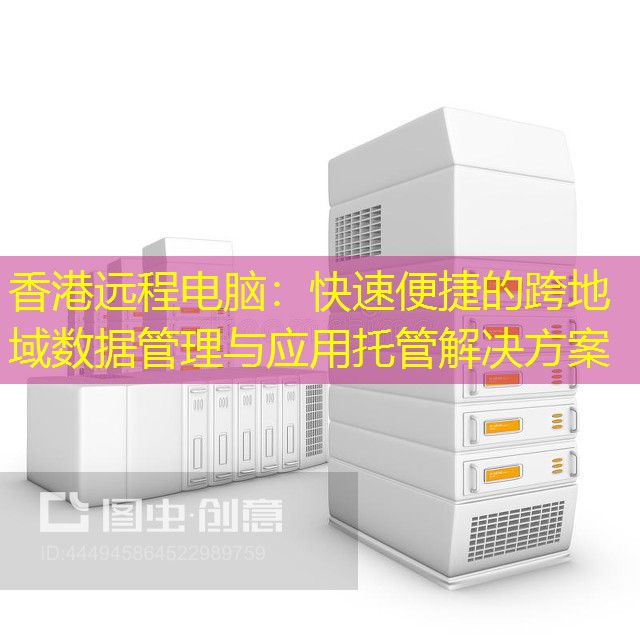 香港远程电脑：快速便捷的跨地域数据管理与应用托管解决方案