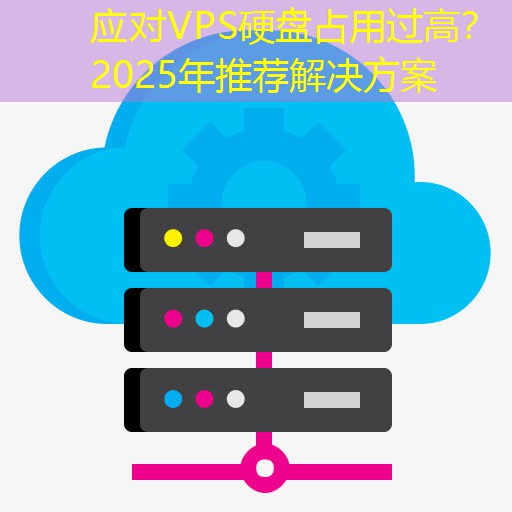 应对VPS硬盘占用过高？2025年推荐解决方案