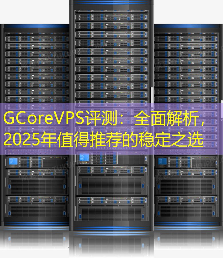 GCoreVPS评测：全面解析，2025年值得推荐的稳定之选