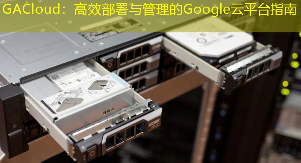GACloud：高效部署与管理的Google云平台指南