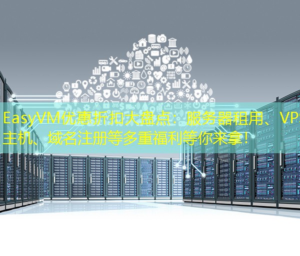 EasyVM优惠折扣大盘点：服务器租用、VPS主机、域名注册等多重福利等你来拿！