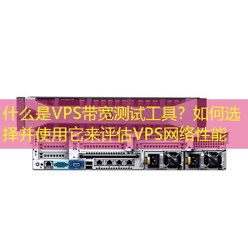 什么是VPS带宽测试工具？如何选择并使用它来评估VPS网络性能