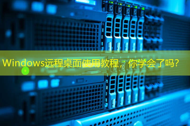 Windows远程桌面使用教程，你学会了吗？